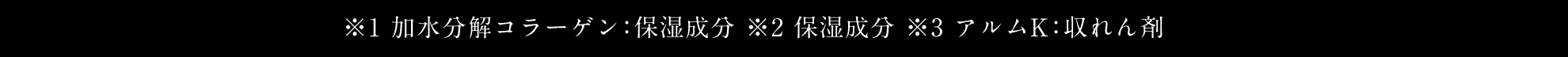 ※1 加水分解コラーゲン：保湿成分 ※2 保湿成分 ※3 アルムK：収れん剤